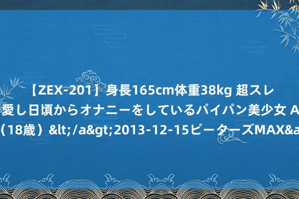 【ZEX-201】身長165cm体重38kg 超スレンダーボディでフェラ動画を愛し日頃からオナニーをしているパイパン美少女 AVデビュー りりか（18歳）</a>2013-12-15ピーターズMAX&$ピーターズMAX 116分钟 （聚焦三中全会）三中全会《决定》苛刻300多项进军编削举措