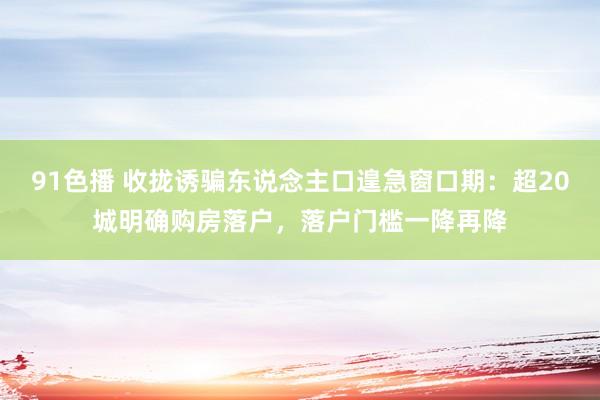 91色播 收拢诱骗东说念主口遑急窗口期：超20城明确购房落户，落户门槛一降再降