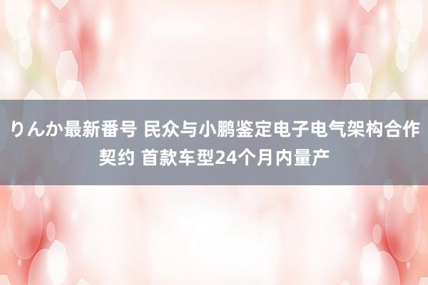 りんか最新番号 民众与小鹏鉴定电子电气架构合作契约 首款车型24个月内量产