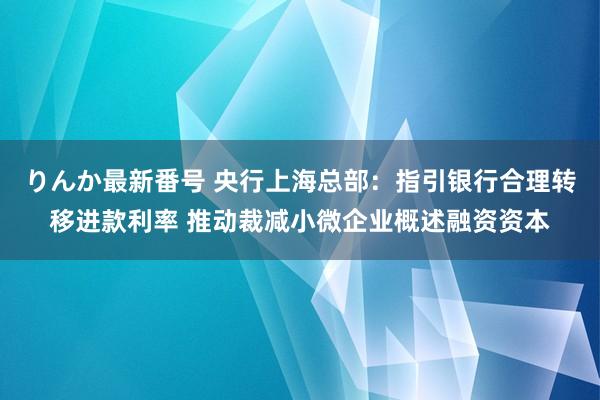 りんか最新番号 央行上海总部：指引银行合理转移进款利率 推动裁减小微企业概述融资资本