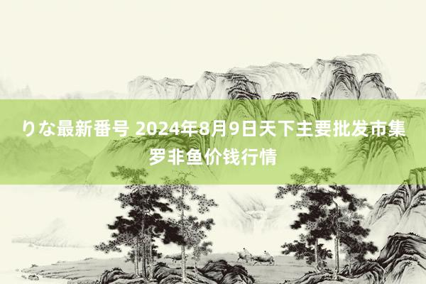 りな最新番号 2024年8月9日天下主要批发市集罗非鱼价钱行情