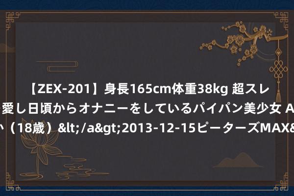 【ZEX-201】身長165cm体重38kg 超スレンダーボディでフェラ動画を愛し日頃からオナニーをしているパイパン美少女 AVデビュー りりか（18歳）</a>2013-12-15ピーターズMAX&$ピーターズMAX 116分钟 2024年8月9日宇宙主要批发市集绿芽菜价钱行情