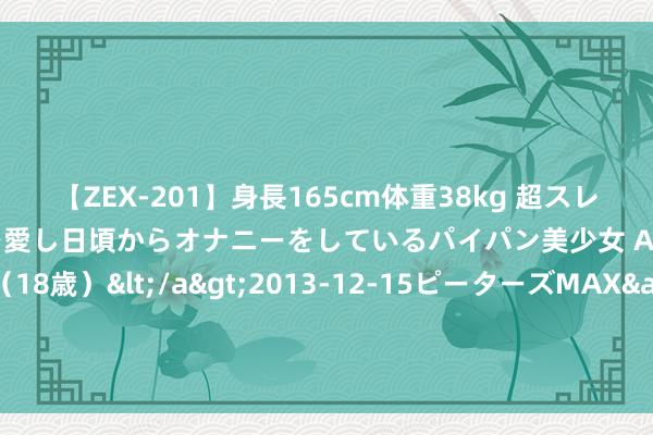 【ZEX-201】身長165cm体重38kg 超スレンダーボディでフェラ動画を愛し日頃からオナニーをしているパイパン美少女 AVデビュー りりか（18歳）</a>2013-12-15ピーターズMAX&$ピーターズMAX 116分钟 热辣国产自拍视频，看我时间高妙！