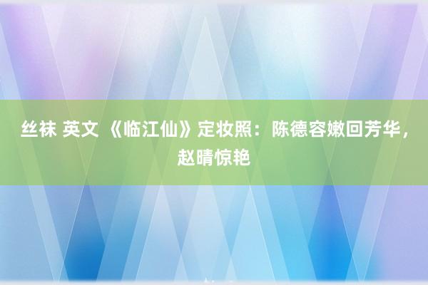 丝袜 英文 《临江仙》定妆照：陈德容嫩回芳华，赵晴惊艳