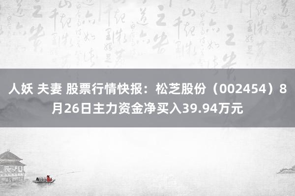 人妖 夫妻 股票行情快报：松芝股份（002454）8月26日主力资金净买入39.94万元