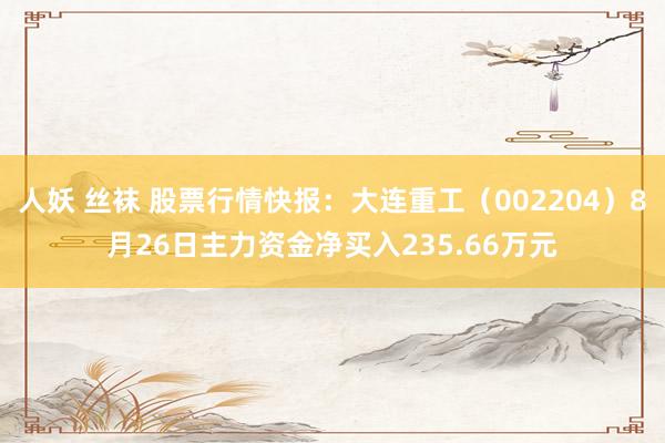 人妖 丝袜 股票行情快报：大连重工（002204）8月26日主力资金净买入235.66万元