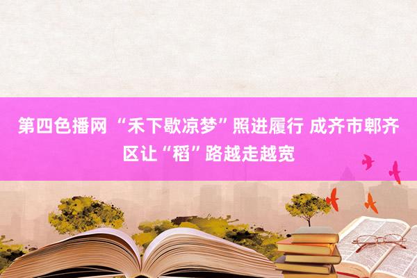 第四色播网 “禾下歇凉梦”照进履行 成齐市郫齐区让“稻”路越走越宽