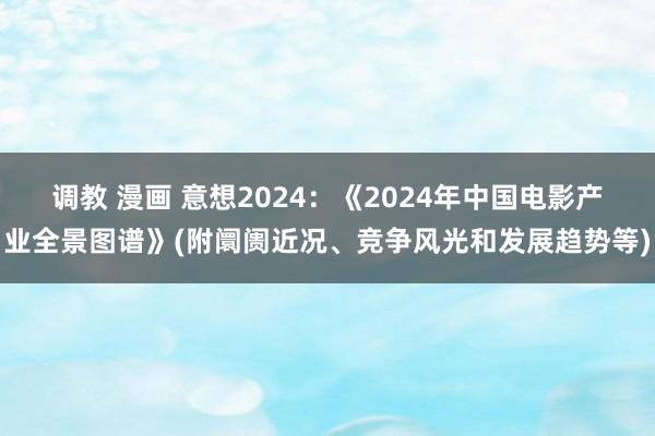 调教 漫画 意想2024：《2024年中国电影产业全景图谱》(附阛阓近况、竞争风光和发展趋势等)