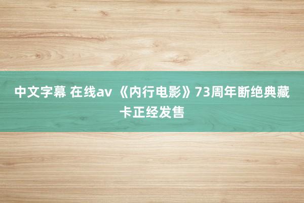 中文字幕 在线av 《内行电影》73周年断绝典藏卡正经发售