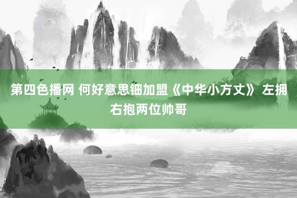 第四色播网 何好意思钿加盟《中华小方丈》 左拥右抱两位帅哥