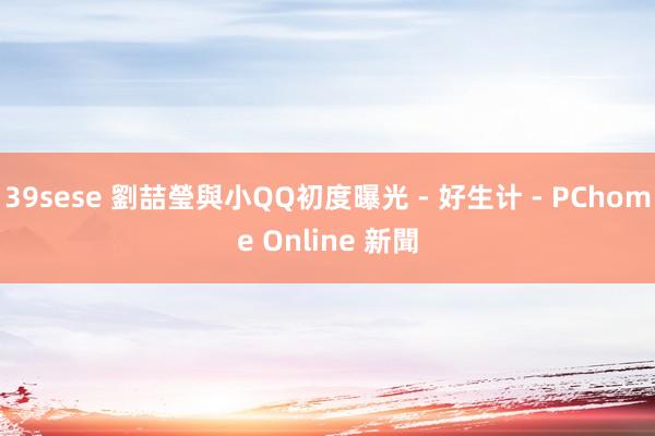 39sese 劉喆瑩與小QQ初度曝光 - 好生计 - PChome Online 新聞