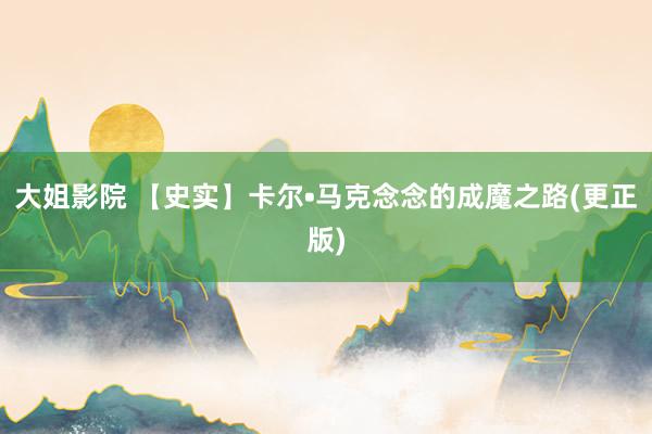 大姐影院 【史实】卡尔•马克念念的成魔之路(更正版)