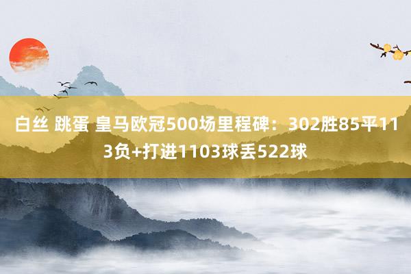 白丝 跳蛋 皇马欧冠500场里程碑：302胜85平113负+打进1103球丢522球